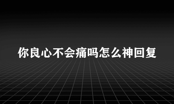 你良心不会痛吗怎么神回复