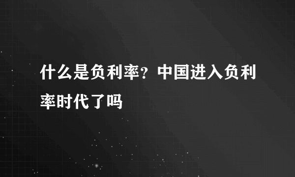 什么是负利率？中国进入负利率时代了吗