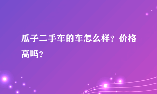 瓜子二手车的车怎么样？价格高吗？