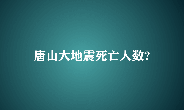 唐山大地震死亡人数?