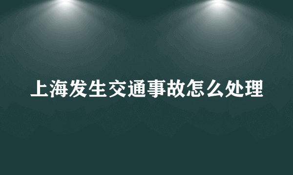 上海发生交通事故怎么处理