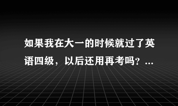 如果我在大一的时候就过了英语四级，以后还用再考吗？不用像会计年审一样吧？