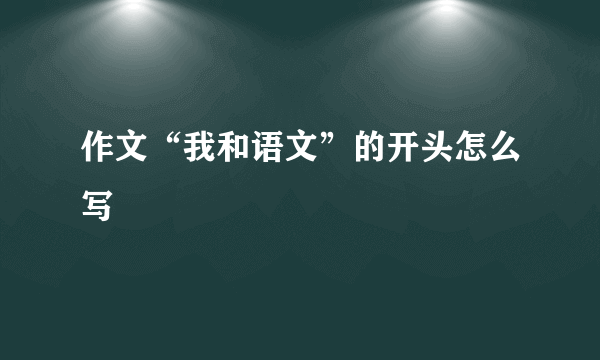 作文“我和语文”的开头怎么写