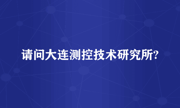 请问大连测控技术研究所?