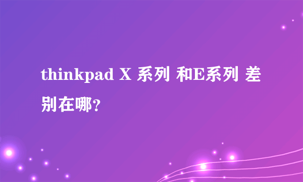 thinkpad X 系列 和E系列 差别在哪？