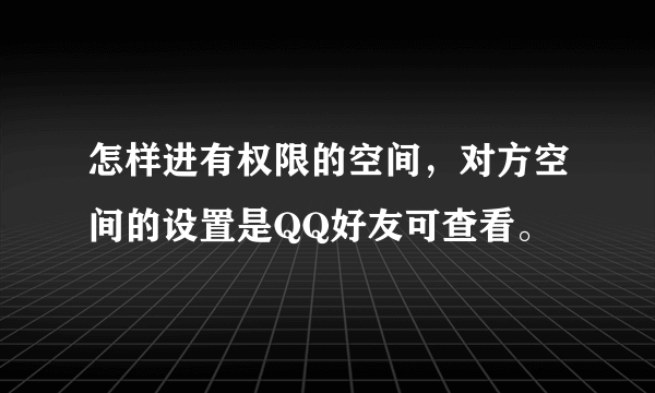 怎样进有权限的空间，对方空间的设置是QQ好友可查看。