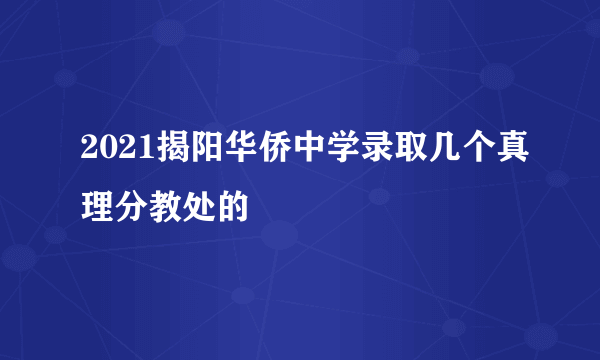 2021揭阳华侨中学录取几个真理分教处的