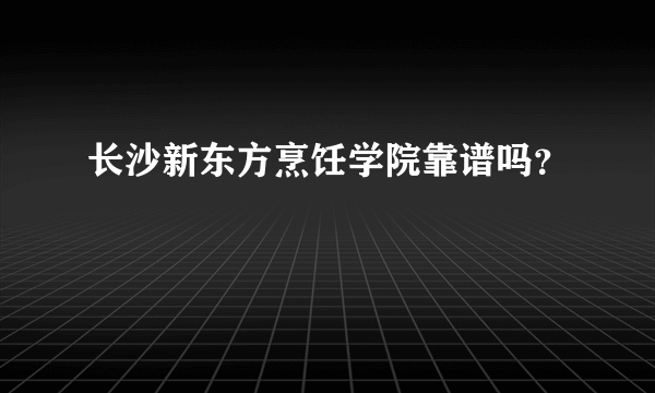 长沙新东方烹饪学院靠谱吗？