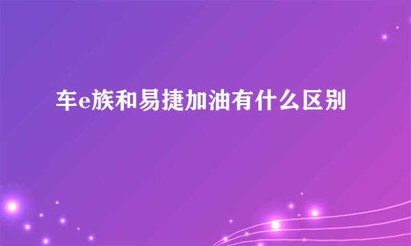 车e族和易捷加油有什么区别