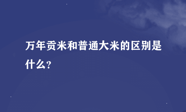 万年贡米和普通大米的区别是什么？