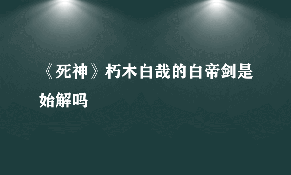 《死神》朽木白哉的白帝剑是始解吗