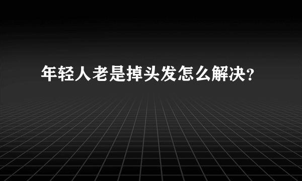 年轻人老是掉头发怎么解决？