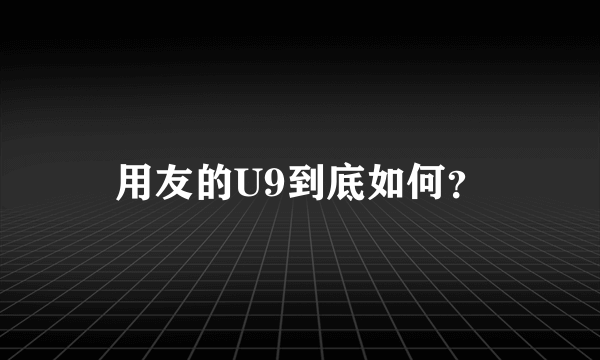 用友的U9到底如何？