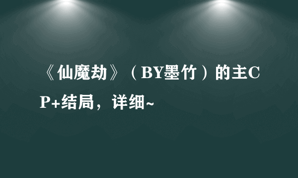 《仙魔劫》（BY墨竹）的主CP+结局，详细~