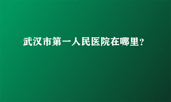 武汉市第一人民医院在哪里？