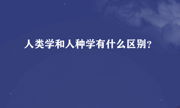 人类学和人种学有什么区别？