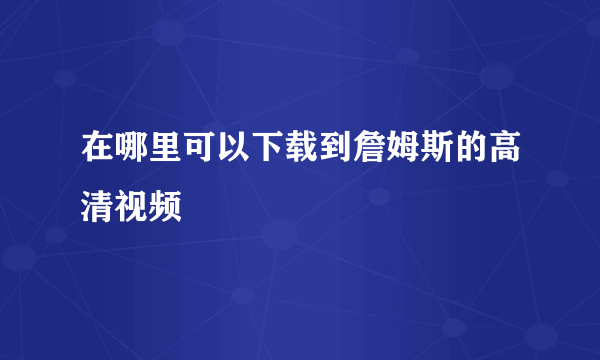 在哪里可以下载到詹姆斯的高清视频