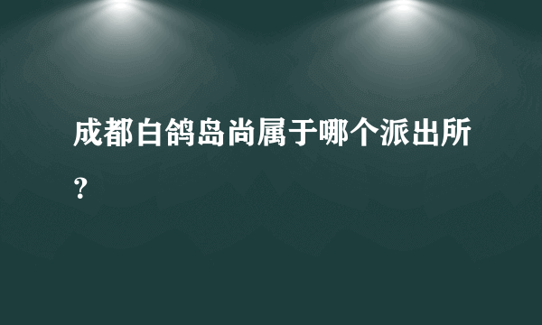 成都白鸽岛尚属于哪个派出所？