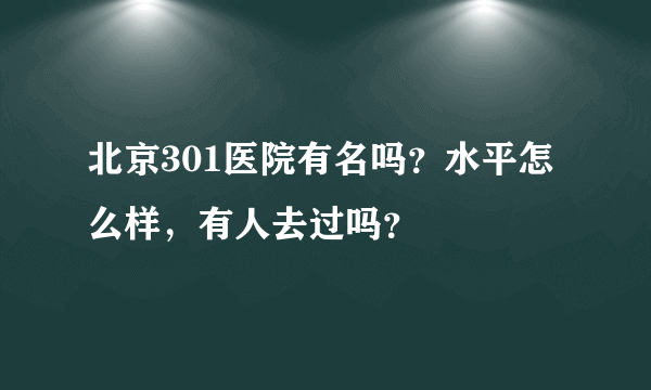 北京301医院有名吗？水平怎么样，有人去过吗？