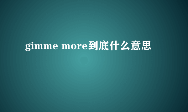 gimme more到底什么意思