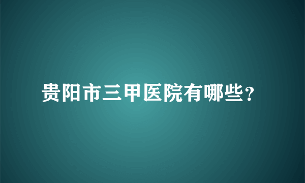 贵阳市三甲医院有哪些？