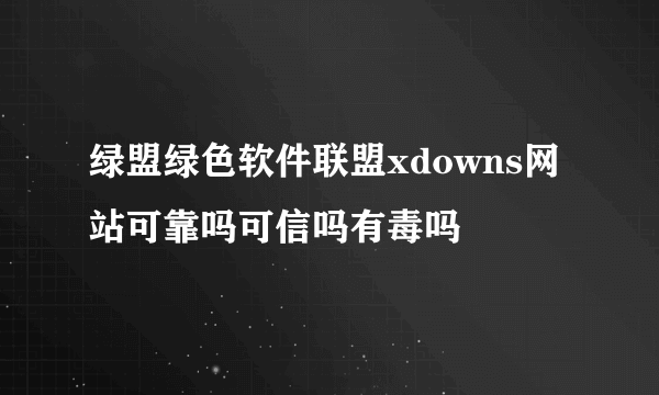 绿盟绿色软件联盟xdowns网站可靠吗可信吗有毒吗