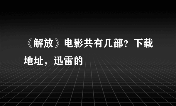 《解放》电影共有几部？下载地址，迅雷的