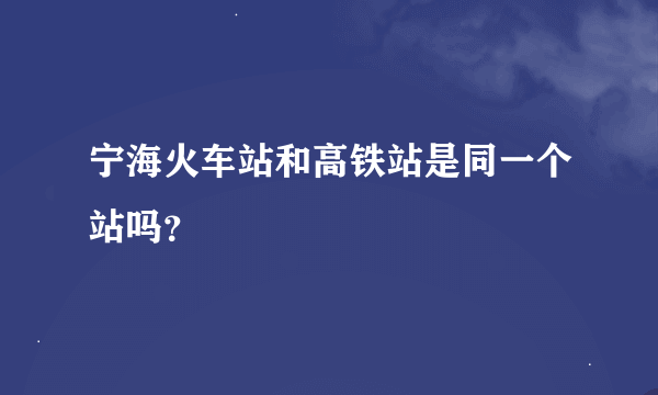 宁海火车站和高铁站是同一个站吗？