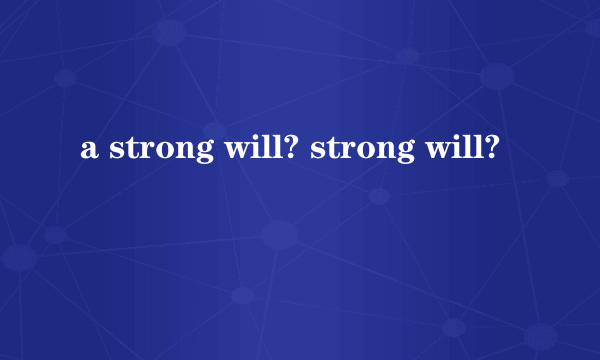 a strong will? strong will?