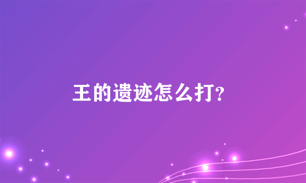 王的遗迹怎么打？