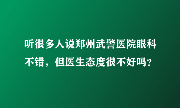 听很多人说郑州武警医院眼科不错，但医生态度很不好吗？