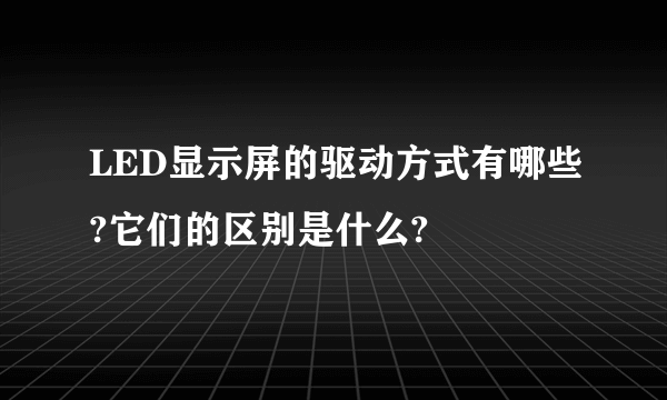 LED显示屏的驱动方式有哪些?它们的区别是什么?