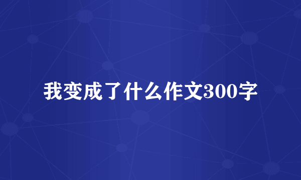 我变成了什么作文300字