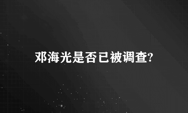 邓海光是否已被调查?