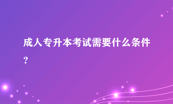 成人专升本考试需要什么条件？