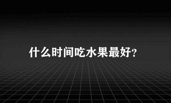 什么时间吃水果最好？