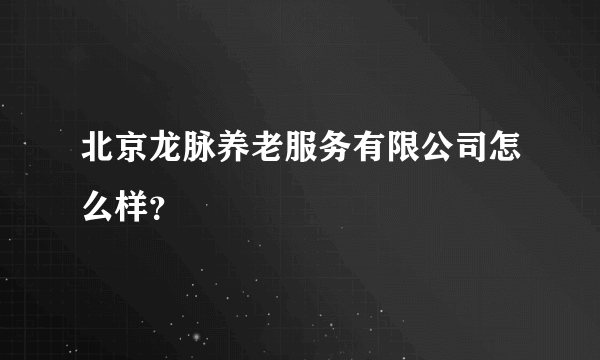 北京龙脉养老服务有限公司怎么样？