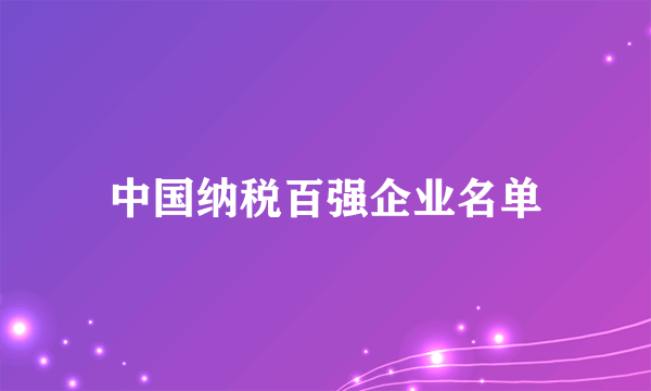 中国纳税百强企业名单