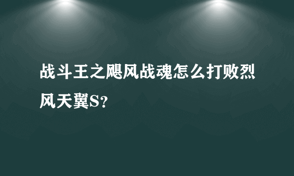 战斗王之飓风战魂怎么打败烈风天翼S？