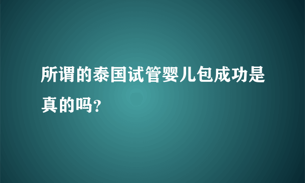 所谓的泰国试管婴儿包成功是真的吗？