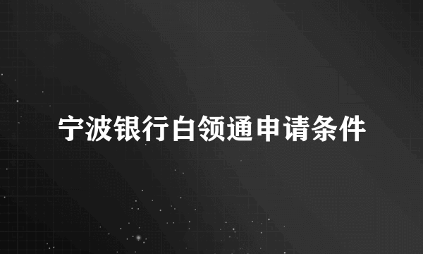 宁波银行白领通申请条件