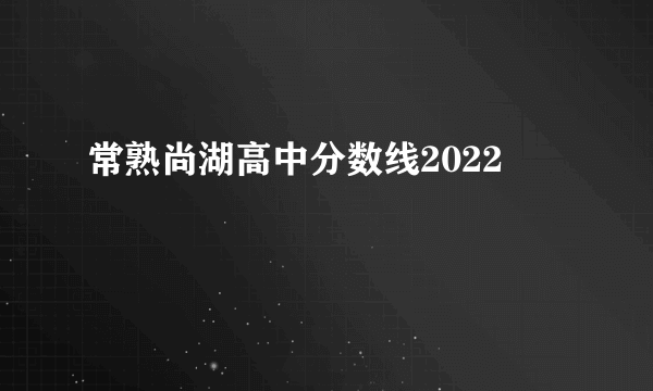 常熟尚湖高中分数线2022