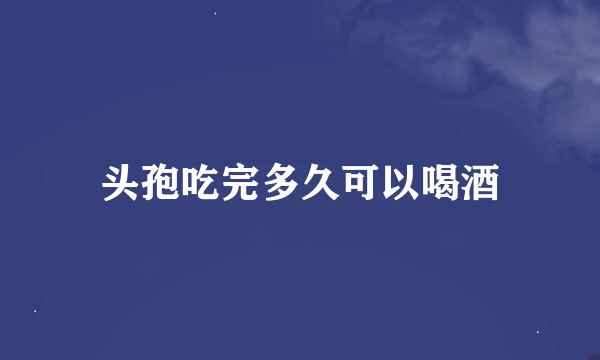 头孢吃完多久可以喝酒