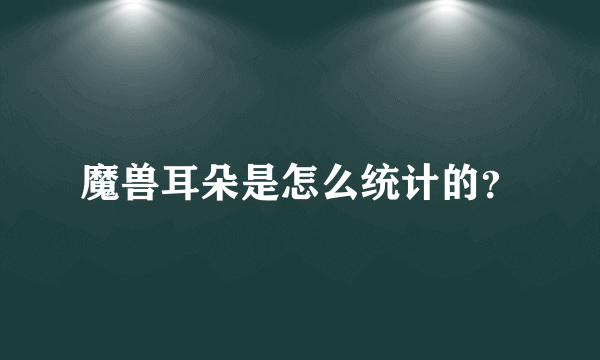 魔兽耳朵是怎么统计的？