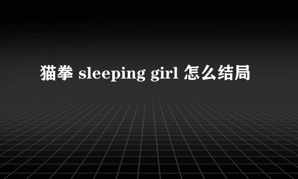 猫拳 sleeping girl 怎么结局