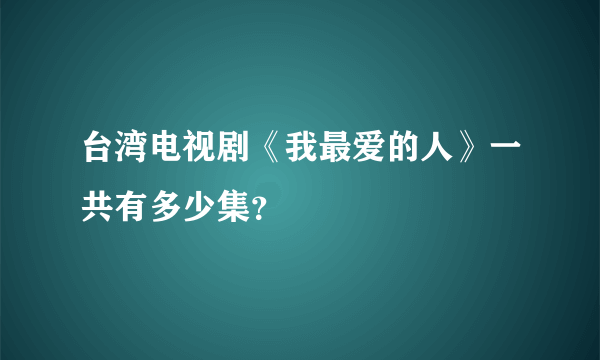 台湾电视剧《我最爱的人》一共有多少集？