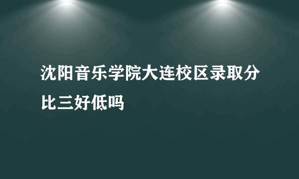 沈阳音乐学院大连校区录取分比三好低吗