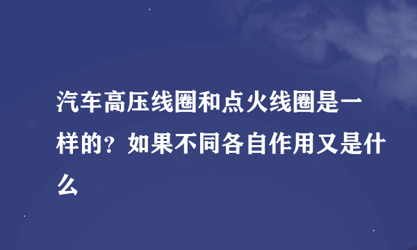 汽车高压线圈和点火线圈是一样的？如果不同各自作用又是什么