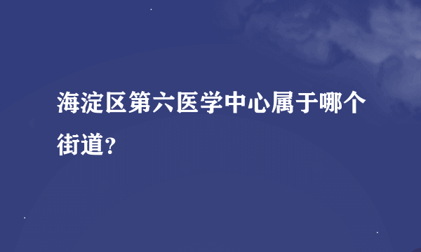 海淀区第六医学中心属于哪个街道？