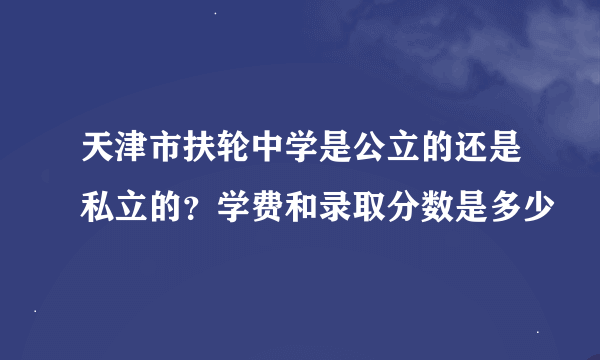 天津市扶轮中学是公立的还是私立的？学费和录取分数是多少